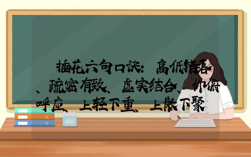  插花六句口诀：高低错落、疏密有致、虚实结合、仰俯呼应、上轻下重、上散下聚